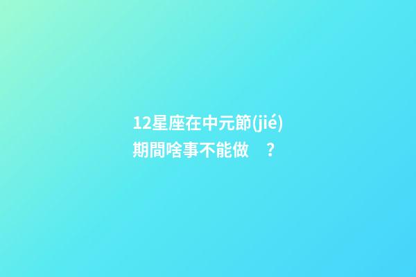 12星座在中元節(jié)期間啥事不能做？